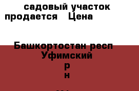 садовый участок продается › Цена ­ 200 000 - Башкортостан респ., Уфимский р-н, Уфа г. Недвижимость » Земельные участки продажа   . Башкортостан респ.